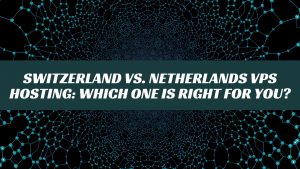 Switzerland vs. Netherlands VPS Hosting: Which One Is Right for You?