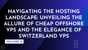 Navigating the Hosting Landscape: Unveiling the Allure of Cheap Offshore VPS and the Elegance of Switzerland VPS
